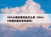 tiktok播放量收益怎么算（tiktok有播放量就有收益吗）