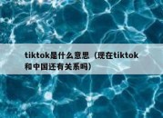 tiktok是什么意思（现在tiktok和中国还有关系吗）