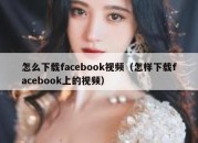 怎么下载facebook视频（怎样下载facebook上的视频）