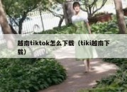 越南tiktok怎么下载（tiki越南下载）