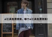 ai工具免费使用，哪个ai工具免费使用！