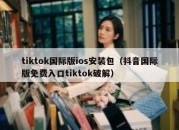 tiktok国际版ios安装包（抖音国际版免费入口tiktok破解）