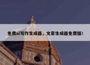 免费ai写作生成器，文章生成器免费版！