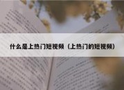 什么是上热门短视频（上热门的短视频）