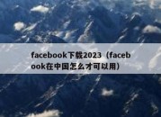 facebook下载2023（facebook在中国怎么才可以用）