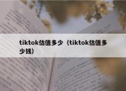 tiktok估值多少（tiktok估值多少钱）