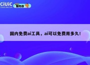 国内免费ai工具，ai可以免费用多久！