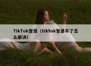 TikTok登录（tiktok登录不了怎么解决）