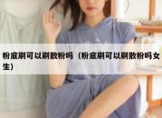 粉底刷可以刷散粉吗（粉底刷可以刷散粉吗女生）