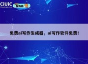 免费ai写作生成器，ai写作软件免费！