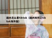 国内怎么看tiktok（国内如何上tiktok海外版）