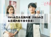 tiktok怎么在国内看（tiktok怎么在国内看不拔卡安卓）