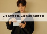 ai工具免费下载，ai尾盘选股器软件下载！