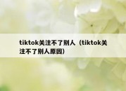 tiktok关注不了别人（tiktok关注不了别人原因）