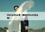 tiktok怎么用（国内tiktok怎么用）