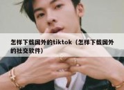 怎样下载国外的tiktok（怎样下载国外的社交软件）