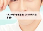 tiktok的老板是谁（tiktok的股东们）