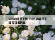 tiktok音乐下载（tiktok音乐下载 百度云网盘）