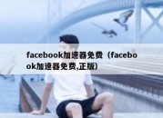 facebook加速器免费（facebook加速器免费,正版）