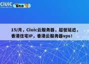 15/月，Ciuic云服务器，超低延迟，香港住宅IP，香港云服务器vps！