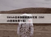 tiktok日本版破解国内可用（tiktok色板免费下载）