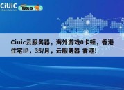 Ciuic云服务器，海外游戏0卡顿，香港住宅IP，35/月，云服务器 香港！
