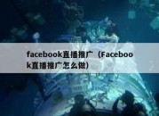 facebook直播推广（Facebook直播推广怎么做）