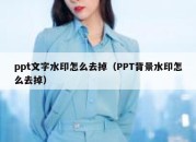 ppt文字水印怎么去掉（PPT背景水印怎么去掉）