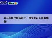 ai工具软件排名前十，常见的ai工具有哪些！