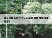 ai工具排名前十有，ai工具的作用和使用方法！