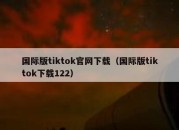 国际版tiktok官网下载（国际版tiktok下载122）