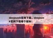deepseek官网下载，deepseek官网下载哪个版本！