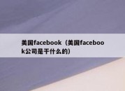 美国facebook（美国facebook公司是干什么的）