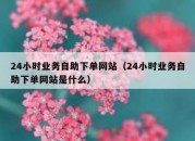 24小时业务自助下单网站（24小时业务自助下单网站是什么）