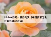 tiktok养号一般养几天（中国卖家怎么在tiktok上开店）