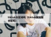 tiktok分区域吗（tiktok国际版分区吗）