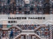 tiktok地区切换（tiktok地区切换软件）