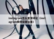 instagram怎么置顶评论（instagram如何设置位置）