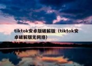 tiktok安卓版破解版（tiktok安卓破解版无网络）