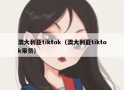 澳大利亚tiktok（澳大利亚tiktok带货）