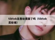 tiktok出售给美国了吗（tiktok卖给谁）