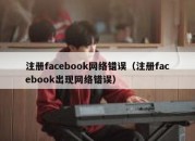 注册facebook网络错误（注册facebook出现网络错误）