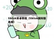 tiktok安卓教程（tiktok国际版色板）