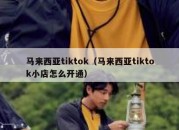 马来西亚tiktok（马来西亚tiktok小店怎么开通）