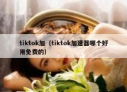 tiktok加（tiktok加速器哪个好用免费的）