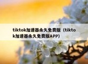 tiktok加速器永久免费版（tiktok加速器永久免费版APP）