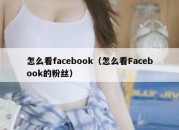 怎么看facebook（怎么看Facebook的粉丝）