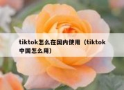 tiktok怎么在国内使用（tiktok中国怎么用）