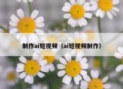 制作ai短视频（ai短视频制作）