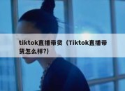 tiktok直播带货（Tiktok直播带货怎么样?）